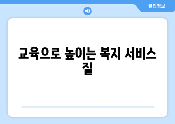 복지 서비스 품질 향상을 위한 효과적인 교육 필요성